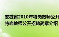 安徽省2010年特岗教师公开招聘简章（关于安徽省2010年特岗教师公开招聘简章介绍）