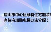 唐山市中心区既有住宅加装电梯办法（关于唐山市中心区既有住宅加装电梯办法介绍）