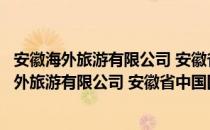 安徽海外旅游有限公司 安徽省中国国际旅行社（关于安徽海外旅游有限公司 安徽省中国国际旅行社介绍）