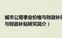 城市公用事业价格与财政补贴研究（关于城市公用事业价格与财政补贴研究简介）