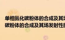 单相氮化碳粉体的合成及其场发射性能研究（关于单相氮化碳粉体的合成及其场发射性能研究简介）