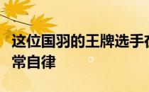 这位国羽的王牌选手在近一年的奥运备战中非常自律