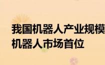 我国机器人产业规模快速增长 稳居全球工业机器人市场首位