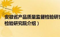 安徽省产品质量监督检验研究院（关于安徽省产品质量监督检验研究院介绍）