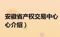 安徽省产权交易中心（关于安徽省产权交易中心介绍）