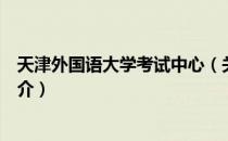 天津外国语大学考试中心（关于天津外国语大学考试中心简介）