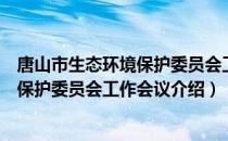 唐山市生态环境保护委员会工作会议（关于唐山市生态环境保护委员会工作会议介绍）