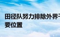 田径队努力排除外界干扰，将备战任务摆在首要位置