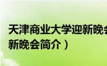 天津商业大学迎新晚会（关于天津商业大学迎新晚会简介）