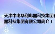 天津中电华利电器科技集团有限公司（关于天津中电华利电器科技集团有限公司简介）