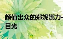 颜值出众的郑妮娜力一出场便吸引了不少人的目光