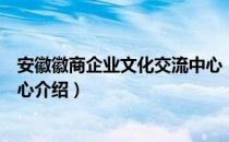 安徽徽商企业文化交流中心（关于安徽徽商企业文化交流中心介绍）