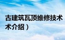 古建筑瓦顶维修技术（关于古建筑瓦顶维修技术介绍）