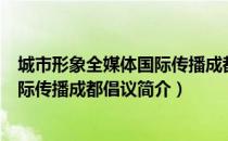 城市形象全媒体国际传播成都倡议（关于城市形象全媒体国际传播成都倡议简介）