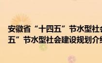 安徽省“十四五”节水型社会建设规划（关于安徽省“十四五”节水型社会建设规划介绍）