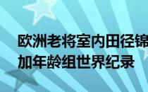 欧洲老将室内田径锦标赛梅南德斯打破40岁加年龄组世界纪录