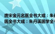 唐宋金元名医全书大成：朱丹溪医学全书（关于唐宋金元名医全书大成：朱丹溪医学全书介绍）