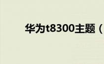 华为t8300主题（华为t8300主题）