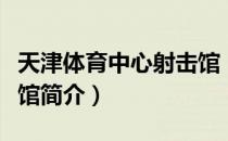 天津体育中心射击馆（关于天津体育中心射击馆简介）