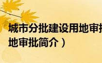 城市分批建设用地审批（关于城市分批建设用地审批简介）