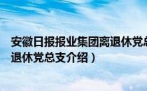 安徽日报报业集团离退休党总支（关于安徽日报报业集团离退休党总支介绍）