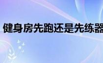 健身房先跑还是先练器械 为什么要先练装备 