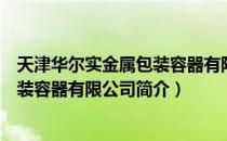 天津华尔实金属包装容器有限公司（关于天津华尔实金属包装容器有限公司简介）