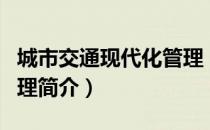 城市交通现代化管理（关于城市交通现代化管理简介）