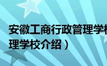 安徽工商行政管理学校（关于安徽工商行政管理学校介绍）