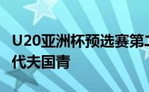 U20亚洲杯预选赛第二轮U19国足将对阵马尔代夫国青