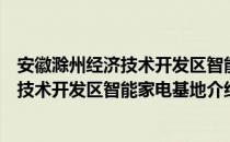 安徽滁州经济技术开发区智能家电基地（关于安徽滁州经济技术开发区智能家电基地介绍）