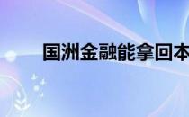 国洲金融能拿回本金吗（国洲金融）