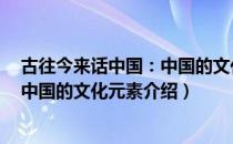 古往今来话中国：中国的文化元素（关于古往今来话中国：中国的文化元素介绍）