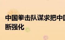 中国拳击队谋求把中国特色拳击的技术优势不断强化