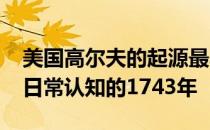 美国高尔夫的起源最早是在1739年而非我们日常认知的1743年