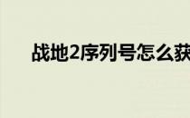 战地2序列号怎么获取（战地2序列号）