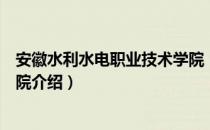 安徽水利水电职业技术学院（关于安徽水利水电职业技术学院介绍）