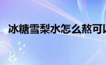 冰糖雪梨水怎么熬可以治咳嗽（冰糖雪梨）