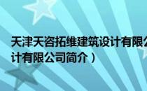 天津天咨拓维建筑设计有限公司（关于天津天咨拓维建筑设计有限公司简介）