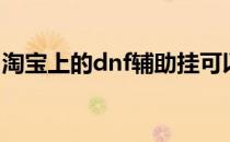 淘宝上的dnf辅助挂可以买吗（淘宝dnf外挂）