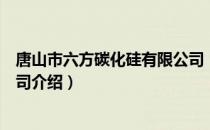 唐山市六方碳化硅有限公司（关于唐山市六方碳化硅有限公司介绍）