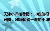 天津小洋楼导图：50座值得一看的小洋楼（关于天津小洋楼导图：50座值得一看的小洋楼简介）