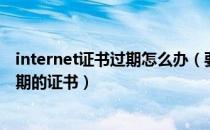 internet证书过期怎么办（要查看的internet站点使用已过期的证书）