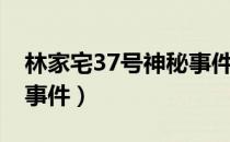 林家宅37号神秘事件视频（林家宅37号神秘事件）