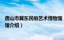 唐山市冀东民俗艺术博物馆（关于唐山市冀东民俗艺术博物馆介绍）