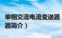 单相交流电流变送器（关于单相交流电流变送器简介）