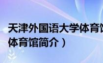 天津外国语大学体育馆（关于天津外国语大学体育馆简介）