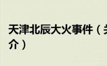 天津北辰大火事件（关于天津北辰大火事件简介）