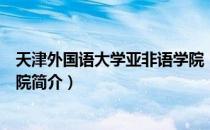 天津外国语大学亚非语学院（关于天津外国语大学亚非语学院简介）