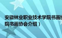 安徽林业职业技术学院书画协会（关于安徽林业职业技术学院书画协会介绍）